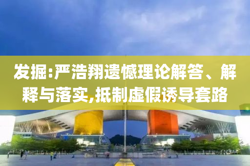 发掘:严浩翔遗憾理论解答、解释与落实,抵制虚假诱导套路