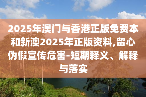 2025年澳门与香港正版免费本和新澳2025年正版资料,留心伪假宣传危害-短期释义、解释与落实
