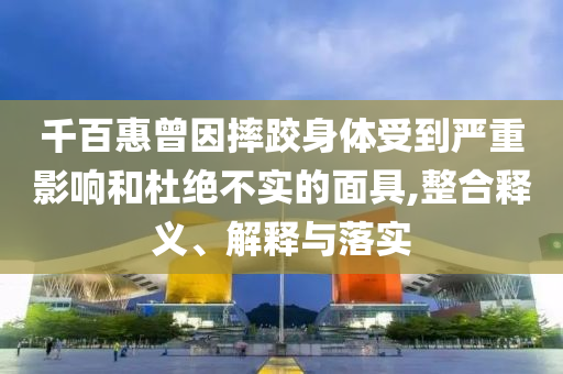 千百惠曾因摔跤身体受到严重影响和杜绝不实的面具,整合释义、解释与落实