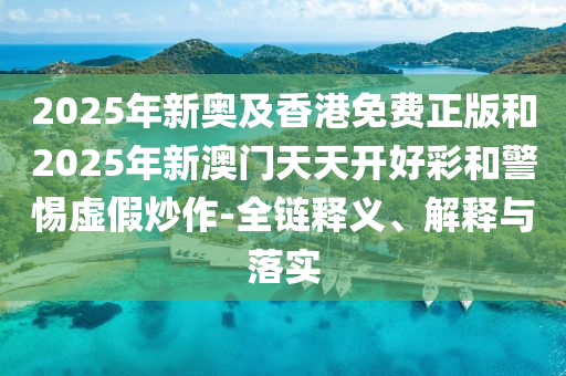 2025年新奥及香港免费正版和2025年新澳门天天开好彩和警惕虚假炒作-全链释义、解释与落实