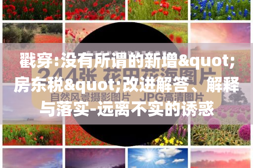 戳穿:没有所谓的新增"房东税"改进解答、解释与落实-远离不实的诱惑