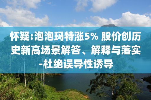 怀疑:泡泡玛特涨5% 股价创历史新高场景解答、解释与落实-杜绝误导性诱导