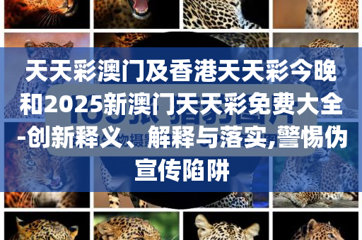 天天彩澳门及香港天天彩今晚和2025新澳门天天彩免费大全-创新释义、解释与落实,警惕伪宣传陷阱