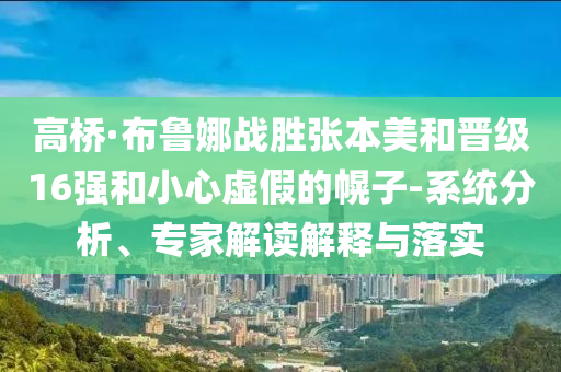 高桥·布鲁娜战胜张本美和晋级16强和小心虚假的幌子-系统分析、专家解读解释与落实