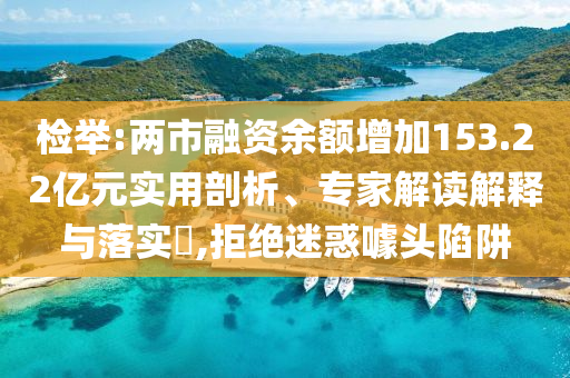 检举:两市融资余额增加153.22亿元实用剖析、专家解读解释与落实​,拒绝迷惑噱头陷阱