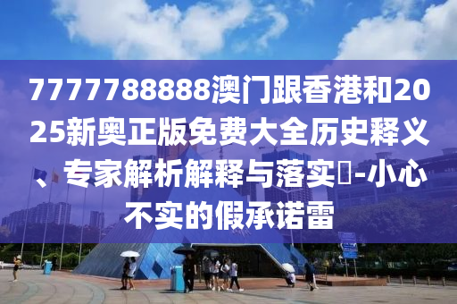 7777788888澳门跟香港和2025新奥正版免费大全历史释义、专家解析解释与落实​-小心不实的假承诺雷