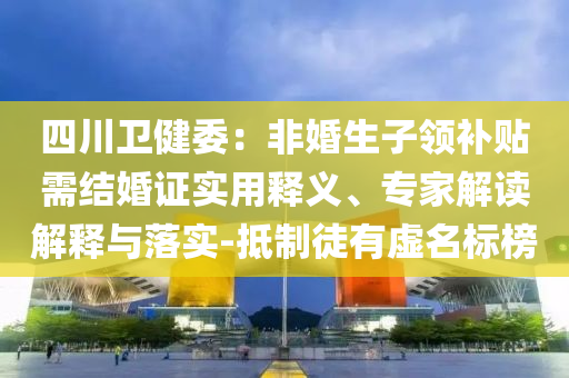 四川卫健委：非婚生子领补贴需结婚证实用释义、专家解读解释与落实-抵制徒有虚名标榜