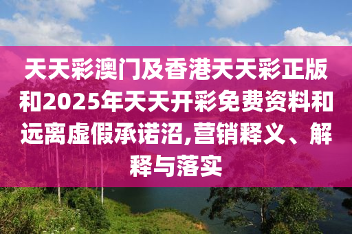 天天彩澳门及香港天天彩正版和2025年天天开彩免费资料和远离虚假承诺沼,营销释义、解释与落实