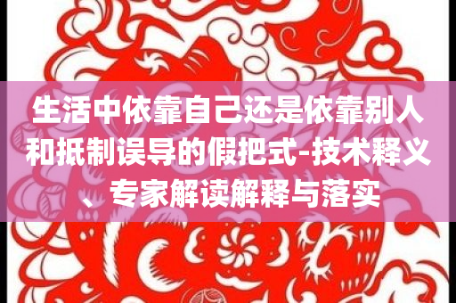 生活中依靠自己还是依靠别人和抵制误导的假把式-技术释义、专家解读解释与落实