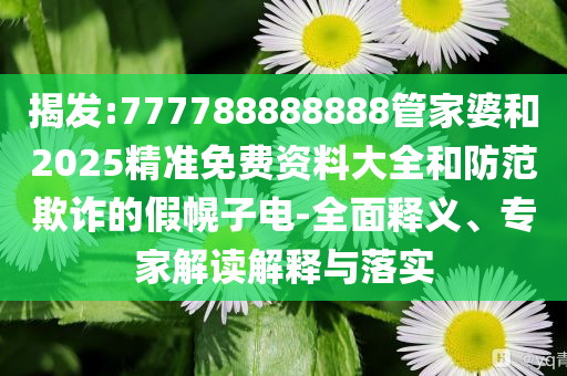 揭发:777788888888管家婆和2025精准免费资料大全和防范欺诈的假幌子电-全面释义、专家解读解释与落实