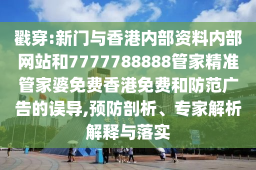 戳穿:新门与香港内部资料内部网站和7777788888管家精准管家婆免费香港免费和防范广告的误导,预防剖析、专家解析解释与落实