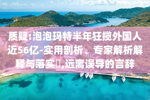 质疑:泡泡玛特半年狂揽外国人近56亿-实用剖析、专家解析解释与落实​,远离误导的言辞
