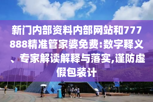 新门内部资料内部网站和777888精准管家婆免费:数字释义、专家解读解释与落实,谨防虚假包装计