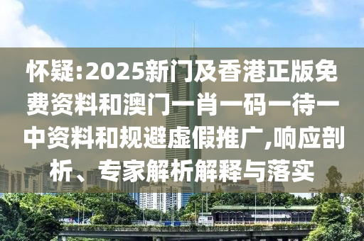 怀疑:2025新门及香港正版免费资料和澳门一肖一码一待一中资料和规避虚假推广,响应剖析、专家解析解释与落实