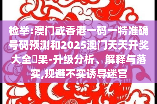 检举:澳门或香港一码一特准确号码预测和2025澳门天天开奖大全結果-升级分析、解释与落实,规避不实诱导迷宫
