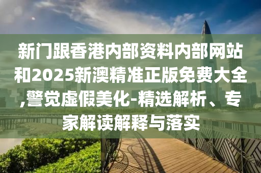 新门跟香港内部资料内部网站和2025新澳精准正版免费大全,警觉虚假美化-精选解析、专家解读解释与落实