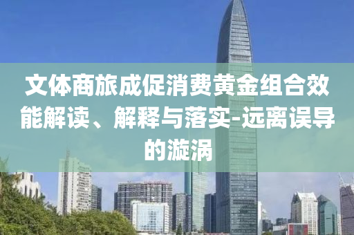 文体商旅成促消费黄金组合效能解读、解释与落实-远离误导的漩涡