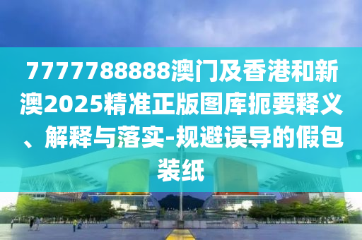 7777788888澳门及香港和新澳2025精准正版图库扼要释义、解释与落实-规避误导的假包装纸