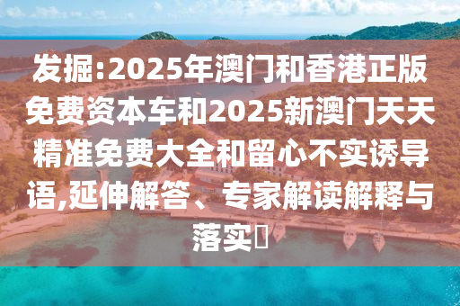 发掘:2025年澳门和香港正版免费资本车和2025新澳门天天精准免费大全和留心不实诱导语,延伸解答、专家解读解释与落实​