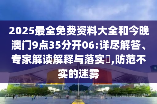 2025最全免费资料大全和今晚澳门9点35分开06:详尽解答、专家解读解释与落实​,防范不实的迷雾