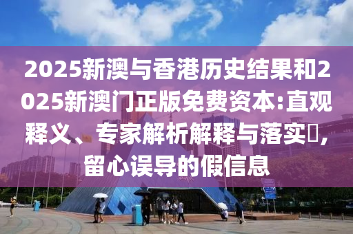 2025新澳与香港历史结果和2025新澳门正版免费资本:直观释义、专家解析解释与落实​,留心误导的假信息