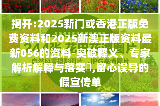 揭开:2025新门或香港正版免费资料和2025新澳正版资料最新056的资料-突破释义、专家解析解释与落实​,留心误导的假宣传单