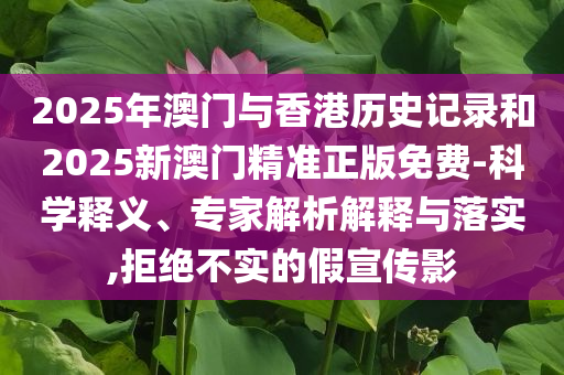 2025年澳门与香港历史记录和2025新澳门精准正版免费-科学释义、专家解析解释与落实,拒绝不实的假宣传影