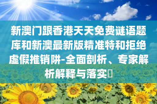 新澳门跟香港天天免费谜语题库和新澳最新版精准特和拒绝虚假推销阱-全面剖析、专家解析解释与落实​