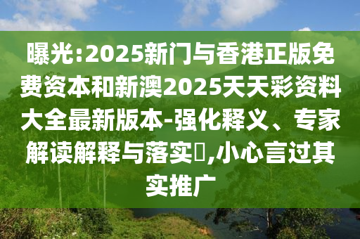 曝光:2025新门与香港正版免费资本和新澳2025天天彩资料大全最新版本-强化释义、专家解读解释与落实​,小心言过其实推广