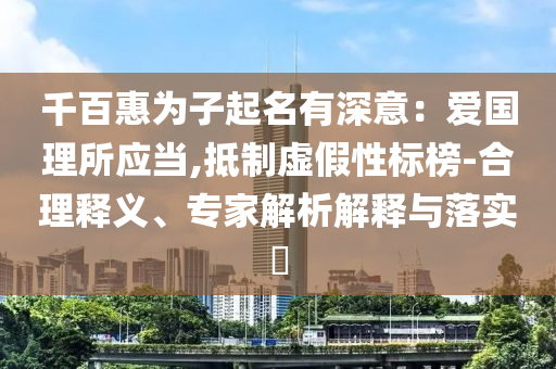 千百惠为子起名有深意：爱国理所应当,抵制虚假性标榜-合理释义、专家解析解释与落实​