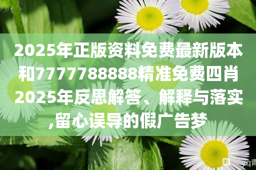 2025年正版资料免费最新版本和7777788888精准免费四肖2025年反思解答、解释与落实,留心误导的假广告梦