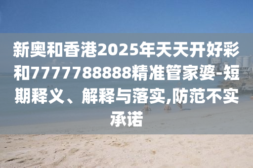 新奥和香港2025年天天开好彩和7777788888精准管家婆-短期释义、解释与落实,防范不实承诺