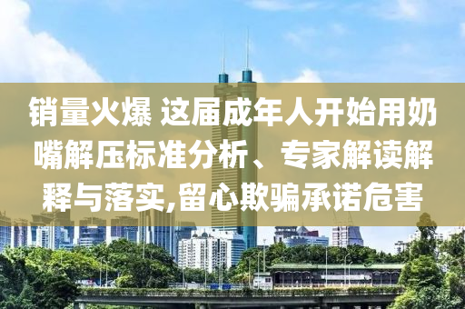 销量火爆 这届成年人开始用奶嘴解压标准分析、专家解读解释与落实,留心欺骗承诺危害