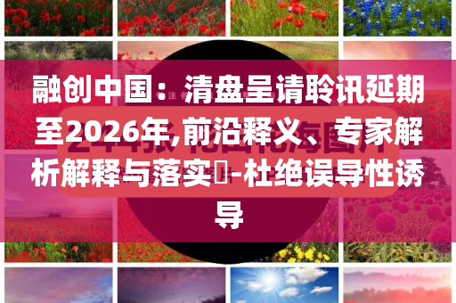 融创中国：清盘呈请聆讯延期至2026年,前沿释义、专家解析解释与落实​-杜绝误导性诱导
