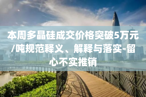 本周多晶硅成交价格突破5万元/吨规范释义、解释与落实-留心不实推销