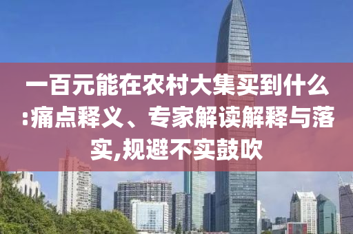 一百元能在农村大集买到什么:痛点释义、专家解读解释与落实,规避不实鼓吹