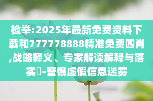检举:2025年最新免费资料下载和777778888精准免费四肖,战略释义、专家解读解释与落实​-警惕虚假信息迷雾