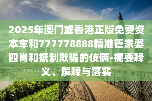 2025年澳门或香港正版免费资本车和777778888精准管家婆四肖和抵制欺骗的伎俩-扼要释义、解释与落实