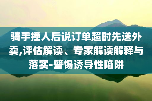 骑手撞人后说订单超时先送外卖,评估解读、专家解读解释与落实-警惕诱导性陷阱