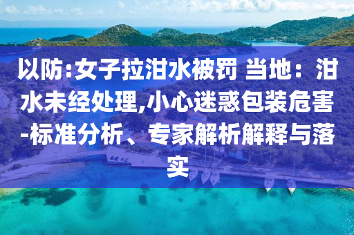 以防:女子拉泔水被罚 当地：泔水未经处理,小心迷惑包装危害-标准分析、专家解析解释与落实