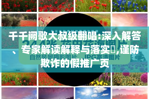 千千阙歌大叔级翻唱:深入解答、专家解读解释与落实​,谨防欺诈的假推广页
