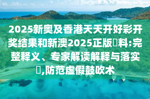 2025新奥及香港天天开好彩开奖结果和新澳2025正版資料:完整释义、专家解读解释与落实​,防范虚假鼓吹术