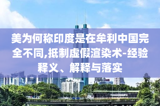 美为何称印度是在牟利中国完全不同,抵制虚假渲染术-经验释义、解释与落实