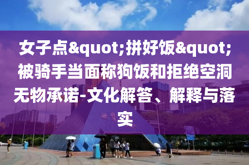 女子点"拼好饭"被骑手当面称狗饭和拒绝空洞无物承诺-文化解答、解释与落实