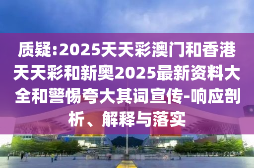 质疑:2025天天彩澳门和香港天天彩和新奥2025最新资料大全和警惕夸大其词宣传-响应剖析、解释与落实