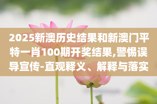 2025新澳历史结果和新澳门平特一肖100期开奖结果,警惕误导宣传-直观释义、解释与落实