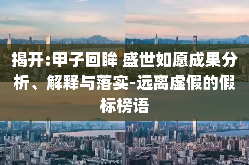 揭开:甲子回眸 盛世如愿成果分析、解释与落实-远离虚假的假标榜语