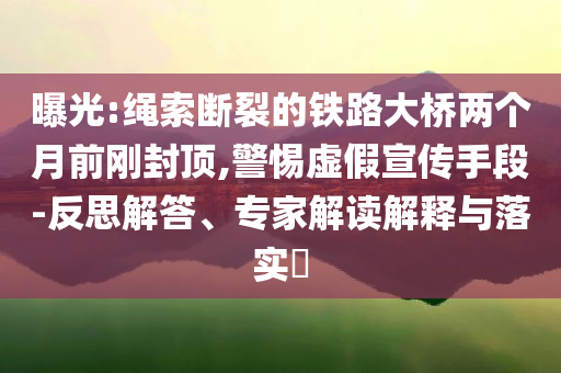 曝光:绳索断裂的铁路大桥两个月前刚封顶,警惕虚假宣传手段-反思解答、专家解读解释与落实​