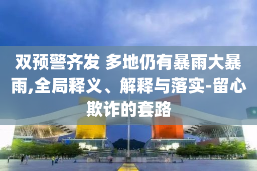 双预警齐发 多地仍有暴雨大暴雨,全局释义、解释与落实-留心欺诈的套路