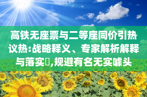 高铁无座票与二等座同价引热议热:战略释义、专家解析解释与落实​,规避有名无实噱头